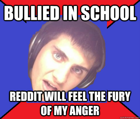 Bullied in school Reddit will feel the fury of my anger - Bullied in school Reddit will feel the fury of my anger  Asshole internet troll