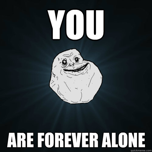 You  are Forever alone   Forever Alone