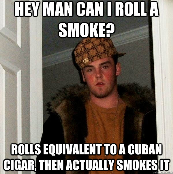 Hey man can i roll a smoke? rolls equivalent to a cuban cigar, then actually smokes it  - Hey man can i roll a smoke? rolls equivalent to a cuban cigar, then actually smokes it   Scumbag Steve