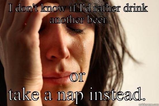 I DON'T KNOW IF I'D RATHER DRINK ANOTHER BEER OR TAKE A NAP INSTEAD. First World Problems