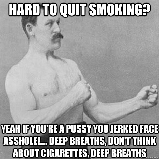 HArd to quit smoking? yeah if you're a pussy you jerked face asshole!.... Deep breaths, don't think about cigarettes, deep breaths  overly manly man