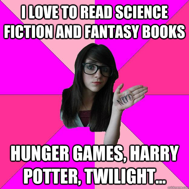 I love to read science fiction and fantasy books Hunger games, harry potter, twilight...  Idiot Nerd Girl