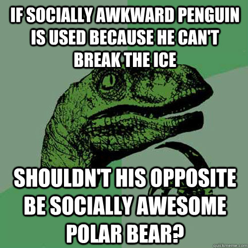 If Socially Awkward Penguin is used because he can't break the ice Shouldn't his opposite be Socially Awesome Polar Bear? - If Socially Awkward Penguin is used because he can't break the ice Shouldn't his opposite be Socially Awesome Polar Bear?  Philosoraptor