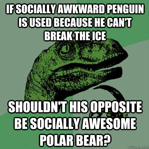 If Socially Awkward Penguin is used because he can't break the ice Shouldn't his opposite be Socially Awesome Polar Bear?  Philosoraptor