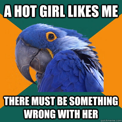 a hot girl likes me there must be something wrong with her  Paranoid Parrot