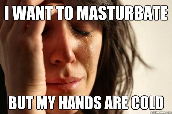 I want to masturbate but my hands are cold - I want to masturbate but my hands are cold  First World Problems