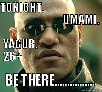 TONIGHT.                                                        UMAMI.                                                 YAGUR.                               26+                                      BE THERE................ Matrix Morpheus