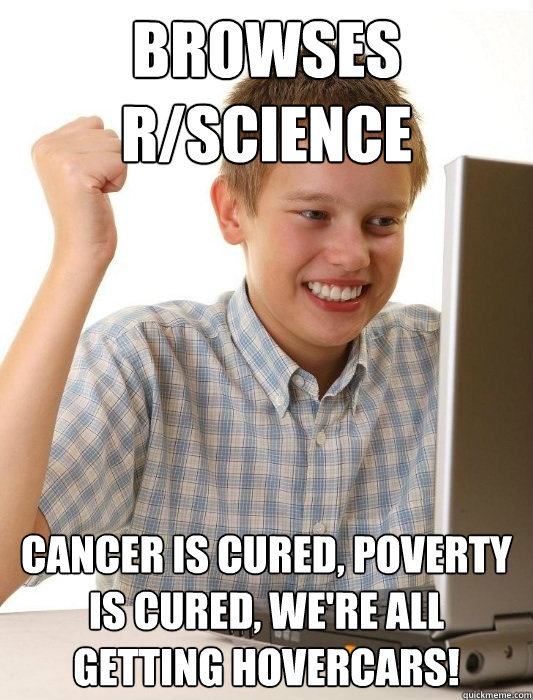 Browses r/science Cancer is cured, poverty is cured, we're all getting hovercars!   First Day on the Internet Kid