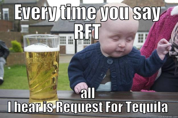EVERY TIME YOU SAY RFT ALL I HEAR IS REQUEST FOR TEQUILA drunk baby