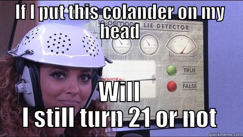 IF I PUT THIS COLANDER ON MY HEAD WILL I STILL TURN 21 OR NOT Misc
