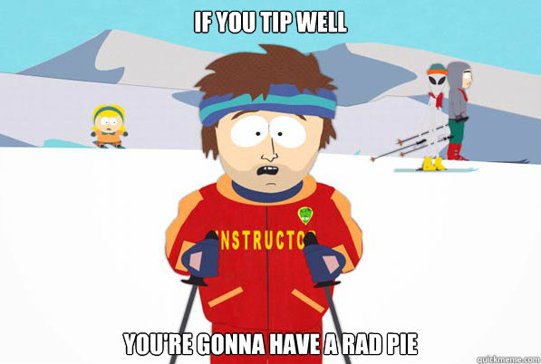 If you tip well you're gonna have a rad pie  Southpark Instructor