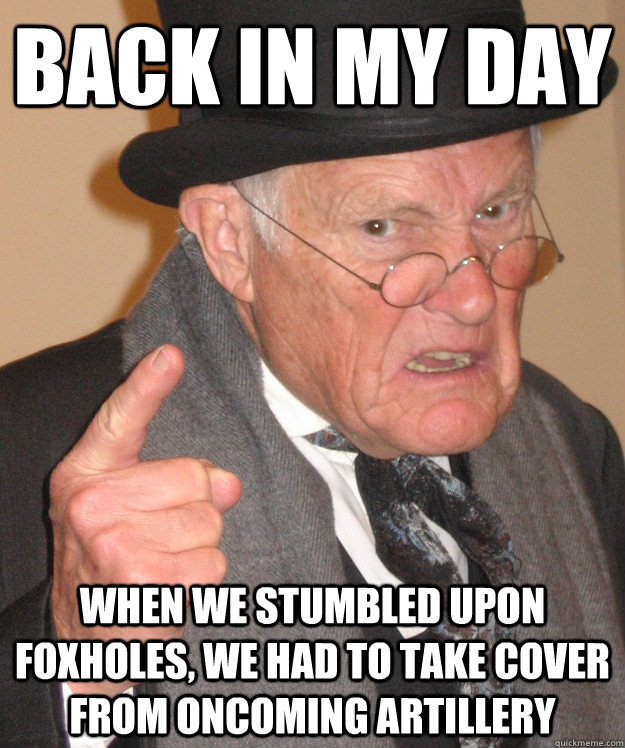 Back in my day when we stumbled upon foxholes, we had to take cover from oncoming artillery  Angry Old Man