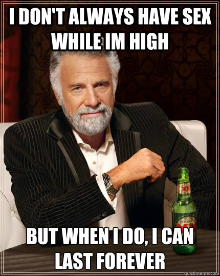 I don't always have sex while im high but when I do, I can last forever  The Most Interesting Man In The World
