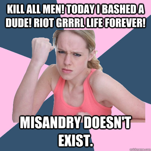 Kill all men! Today I bashed a dude! Riot grrrl life forever! Misandry doesn't exist.  Social Justice Sally