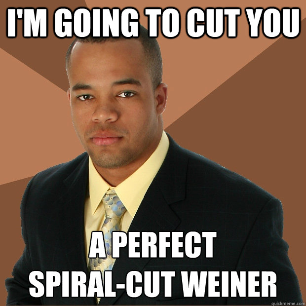 I'm going to cut you a perfect
spiral-cut weiner - I'm going to cut you a perfect
spiral-cut weiner  Successful Black Man