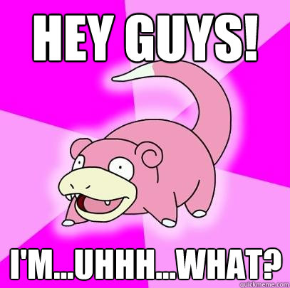 hey guys! i'm...uhhh...what?  Slowpoke