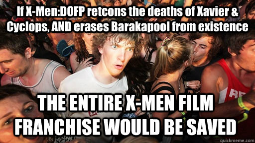 If X-Men:DOFP retcons the deaths of Xavier & Cyclops, AND erases Barakapool from existence THE ENTIRE X-MEN FILM FRANCHISE WOULD BE SAVED  Sudden Clarity Clarence