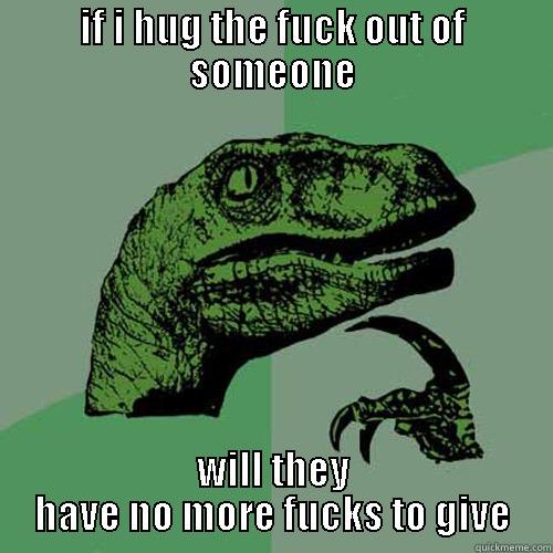 IF I HUG THE FUCK OUT OF SOMEONE WILL THEY HAVE NO MORE FUCKS TO GIVE Philosoraptor