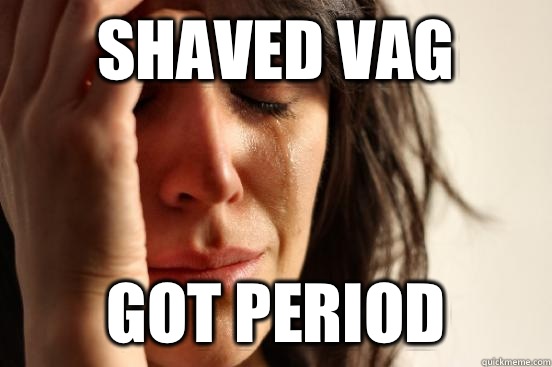 Shaved vag  Got period - Shaved vag  Got period  First World Problems