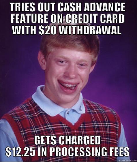 TRIES OUT CASH ADVANCE FEATURE ON CREDIT CARD WITH $20 WITHDRAWAL  GETS CHARGED $12.25 IN PROCESSING FEES Bad Luck Brian