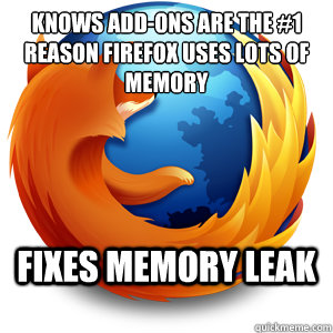 Knows add-ons are the #1 reason Firefox uses lots of memory Fixes memory leak  Good Guy Firefox