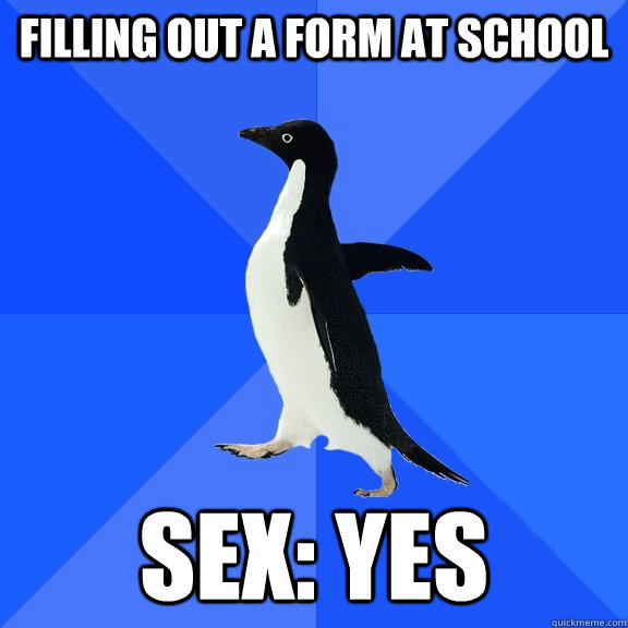Filling out a form at school Sex: yes  Socially Awkward Penguin