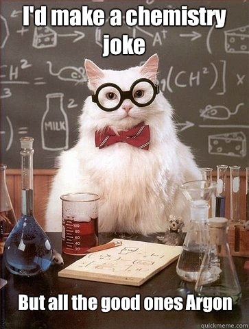I'd make a chemistry joke But all the good ones Argon  Chemistry Cat