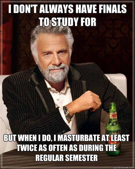 i don't always have finals to study for  but when i do, i masturbate at least twice as often as during the regular semester  - i don't always have finals to study for  but when i do, i masturbate at least twice as often as during the regular semester   The Most Interesting Man In The World