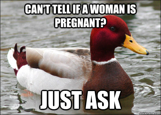can't tell if a woman is pregnant? just ask - can't tell if a woman is pregnant? just ask  Malicious Advice Mallard