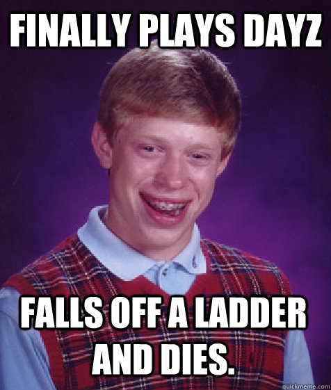 Finally plays DayZ Falls off a ladder and dies.  Bad Luck Brian
