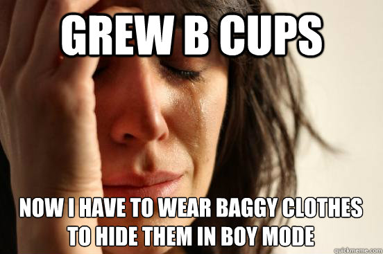 Grew B Cups Now I have to wear baggy clothes to hide them in boy mode - Grew B Cups Now I have to wear baggy clothes to hide them in boy mode  First World Problems