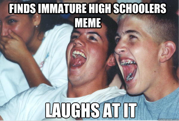 finds immature high schoolers meme laughs at it  Immature High Schoolers