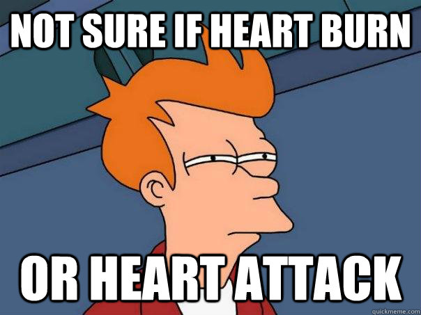not sure if heart burn or heart attack  Futurama Fry