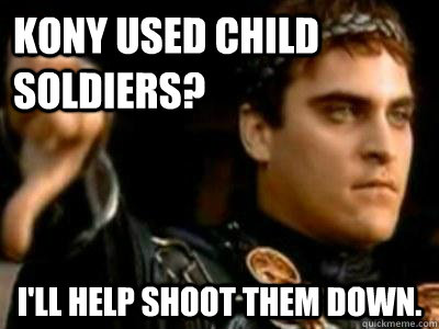 Kony used child soldiers? I'll help shoot them down.  Downvoting Roman