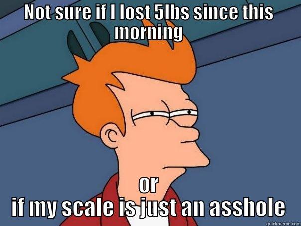 NOT SURE IF I LOST 5LBS SINCE THIS MORNING OR IF MY SCALE IS JUST AN ASSHOLE Futurama Fry