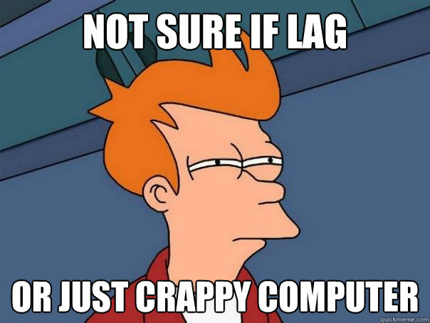 Not sure if lag  Or just crappy computer  Futurama Fry