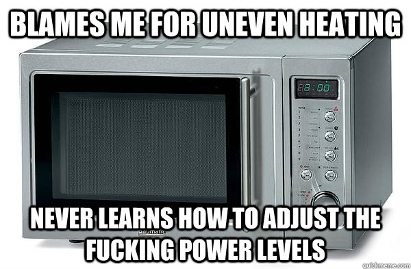 Blames me for uneven heating never learns how to adjust the fucking power levels  Scumbag Microwave