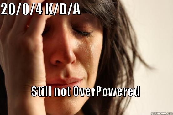 20/0/4 K/D/A                                      STILL NOT OVERPOWERED                                                                        First World Problems