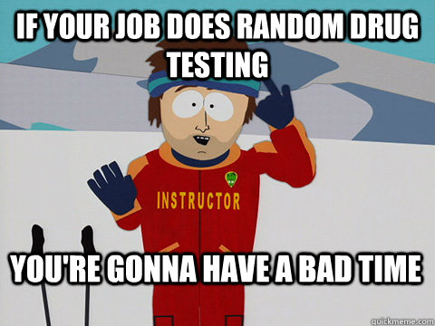 If your job does random drug testing You're gonna have a bad time  Bad Time