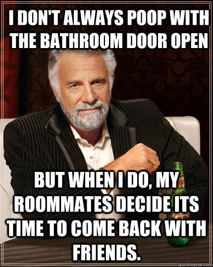 I don't always poop with the bathroom door open but when i do, my roommates decide its time to come back with friends.  - I don't always poop with the bathroom door open but when i do, my roommates decide its time to come back with friends.   The Most Interesting Man In The World
