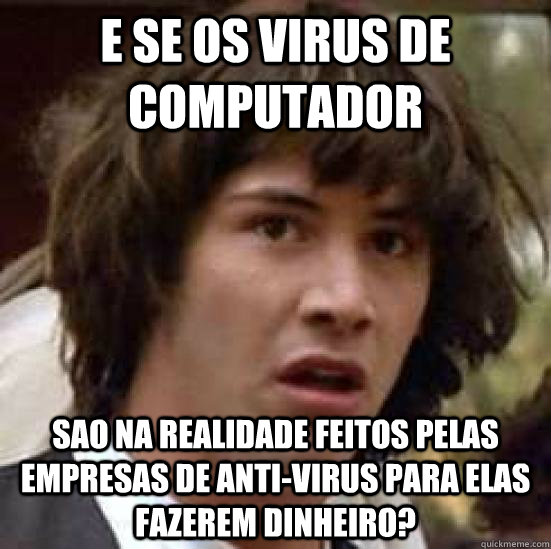 E se os virus de computador sao na realidade feitos pelas empresas de anti-virus para elas fazerem dinheiro?  conspiracy keanu