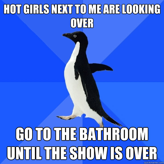 Hot girls next to me are looking over go to the bathroom until the show is over  Socially Awkward Penguin
