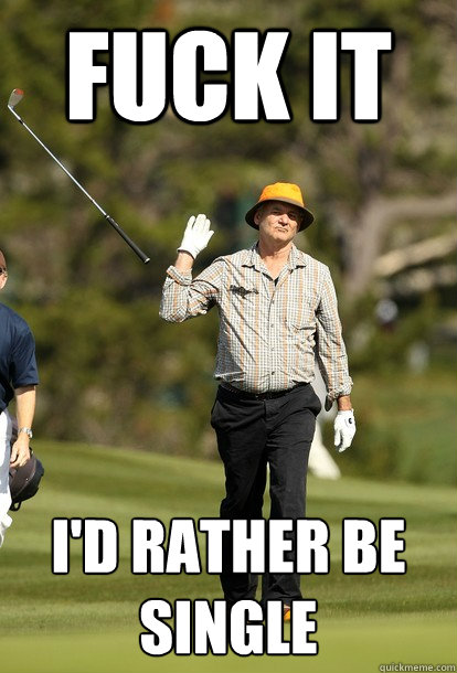 fuck it I'd rather be single  fuck it bill murray