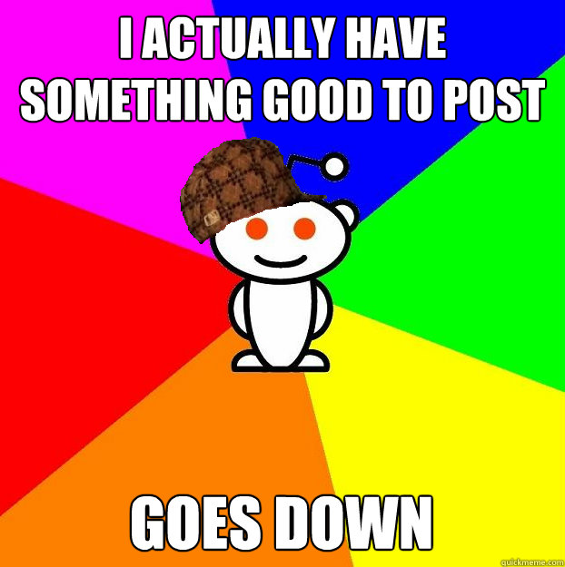 I actually have something good to post Goes down  Scumbag Redditor