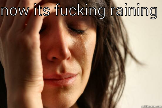 NOW ITS FUCKING RAINING   First World Problems