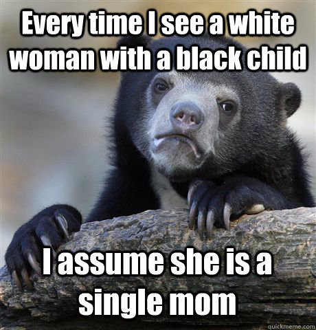 Every time I see a white woman with a black child I assume she is a single mom - Every time I see a white woman with a black child I assume she is a single mom  Confession Bear