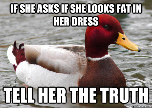 If she asks if she looks fat in her dress Tell her the truth  Malicious Advice Mallard
