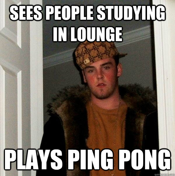 Sees people studying in lounge plays ping pong  Scumbag Steve