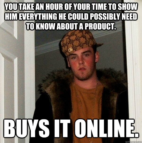 You take an hour of your time to show him everything he could possibly need to know about a product. Buys it online.  Scumbag Steve