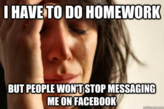 I have to do homework But people won't stop messaging me on Facebook  First World Problems